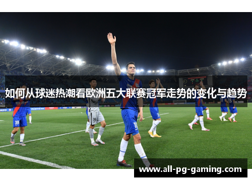 如何从球迷热潮看欧洲五大联赛冠军走势的变化与趋势