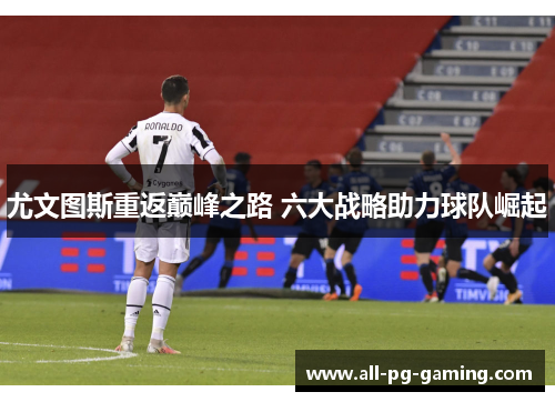尤文图斯重返巅峰之路 六大战略助力球队崛起
