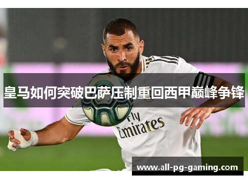 皇马如何突破巴萨压制重回西甲巅峰争锋