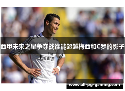 西甲未来之星争夺战谁能超越梅西和C罗的影子