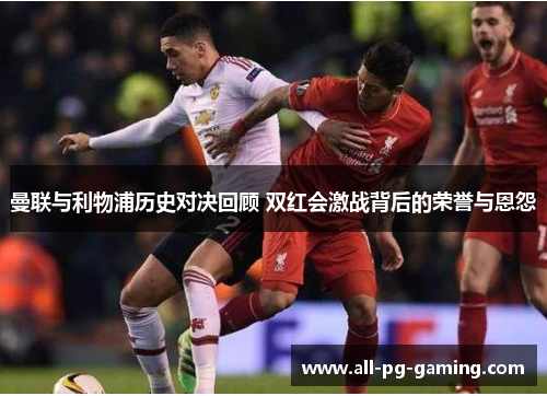 曼联与利物浦历史对决回顾 双红会激战背后的荣誉与恩怨
