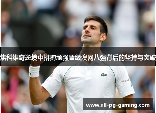 焦科维奇逆境中拼搏顽强晋级澳网八强背后的坚持与突破