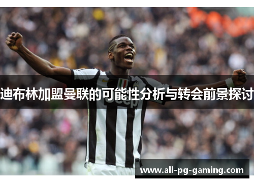 迪布林加盟曼联的可能性分析与转会前景探讨
