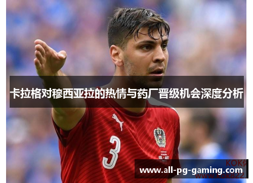 卡拉格对穆西亚拉的热情与药厂晋级机会深度分析