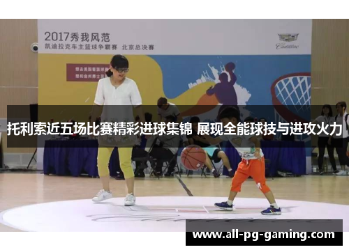 托利索近五场比赛精彩进球集锦 展现全能球技与进攻火力