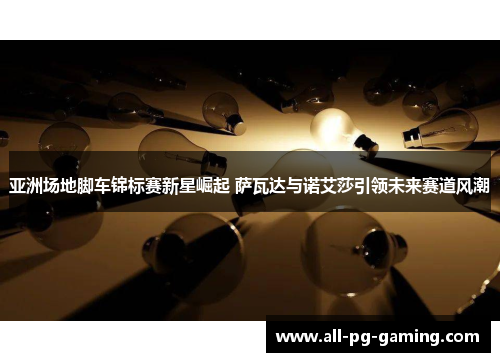 亚洲场地脚车锦标赛新星崛起 萨瓦达与诺艾莎引领未来赛道风潮