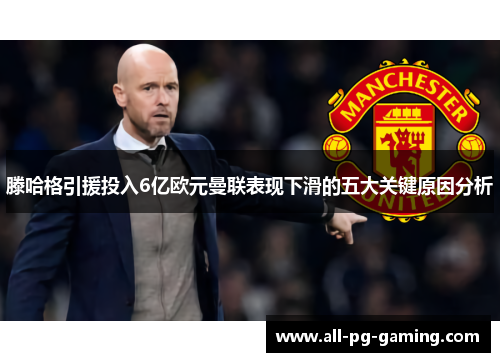 滕哈格引援投入6亿欧元曼联表现下滑的五大关键原因分析
