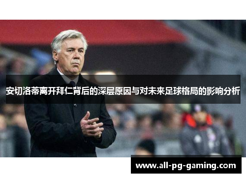 安切洛蒂离开拜仁背后的深层原因与对未来足球格局的影响分析
