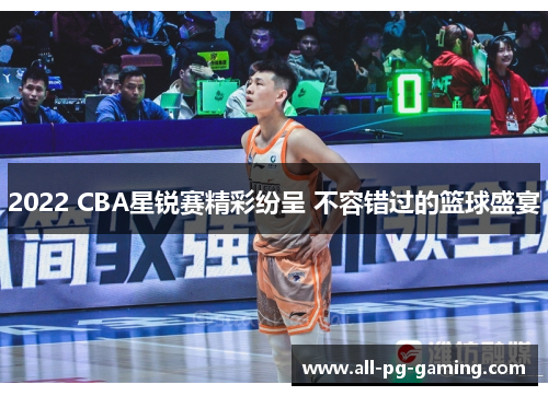 2022 CBA星锐赛精彩纷呈 不容错过的篮球盛宴