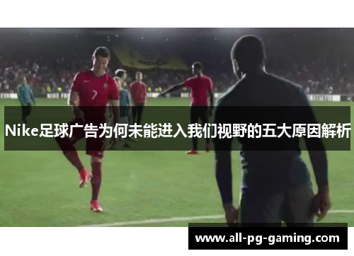 Nike足球广告为何未能进入我们视野的五大原因解析