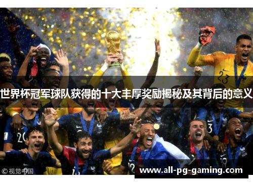 世界杯冠军球队获得的十大丰厚奖励揭秘及其背后的意义