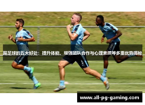 踢足球的五大好处：提升体能、增强团队合作与心理素质等多重优势揭秘