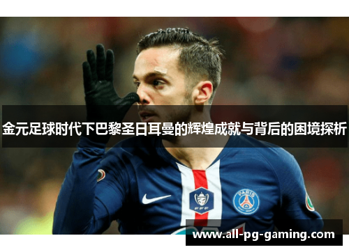 金元足球时代下巴黎圣日耳曼的辉煌成就与背后的困境探析