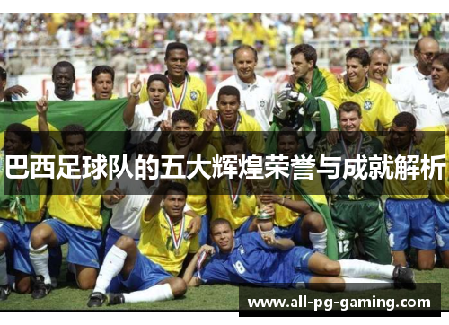 巴西足球队的五大辉煌荣誉与成就解析
