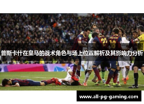 普斯卡什在皇马的战术角色与场上位置解析及其影响力分析