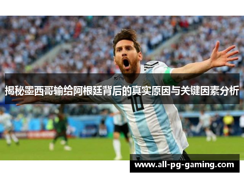 揭秘墨西哥输给阿根廷背后的真实原因与关键因素分析