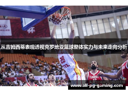 从吉姆西蒂表现透视克罗地亚篮球整体实力与未来走向分析