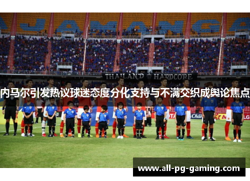 内马尔引发热议球迷态度分化支持与不满交织成舆论焦点