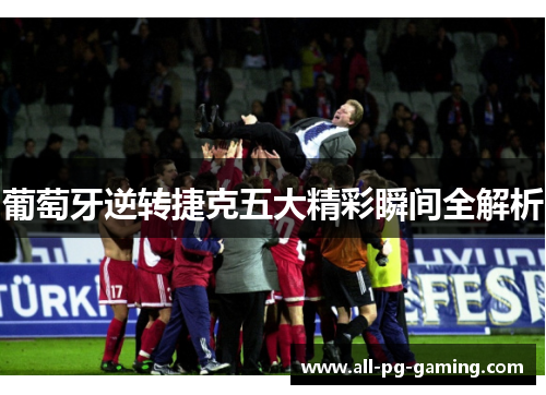 葡萄牙逆转捷克五大精彩瞬间全解析