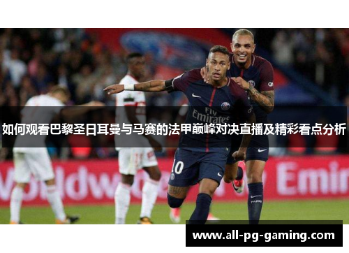 如何观看巴黎圣日耳曼与马赛的法甲巅峰对决直播及精彩看点分析 如何观看巴黎圣日耳曼与马赛的法甲巅峰对决直播及精彩看点分析