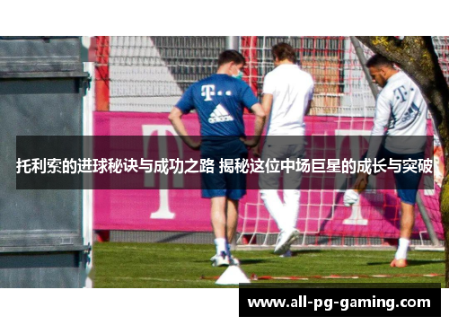 托利索的进球秘诀与成功之路 揭秘这位中场巨星的成长与突破 托利索的进球秘诀与成功之路 揭秘这位中场巨星的成长与突破