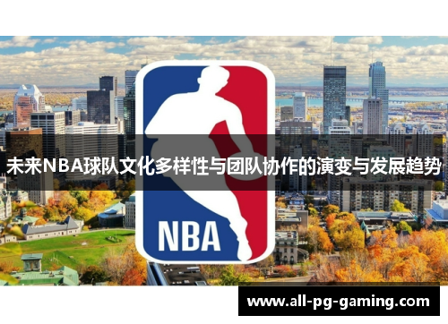未来NBA球队文化多样性与团队协作的演变与发展趋势 未来NBA球队文化多样性与团队协作的演变与发展趋势