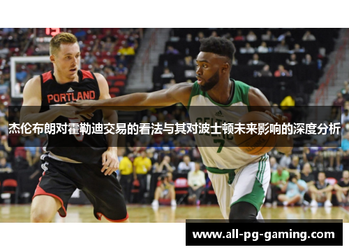 杰伦布朗对霍勒迪交易的看法与其对波士顿未来影响的深度分析 杰伦布朗对霍勒迪交易的看法与其对波士顿未来影响的深度分析