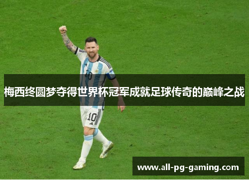 梅西终圆梦夺得世界杯冠军成就足球传奇的巅峰之战 梅西终圆梦夺得世界杯冠军成就足球传奇的巅峰之战