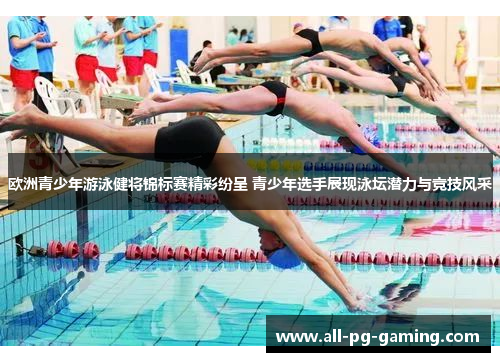 欧洲青少年游泳健将锦标赛精彩纷呈 青少年选手展现泳坛潜力与竞技风采 欧洲青少年游泳健将锦标赛精彩纷呈 青少年选手展现泳坛潜力与竞技风采