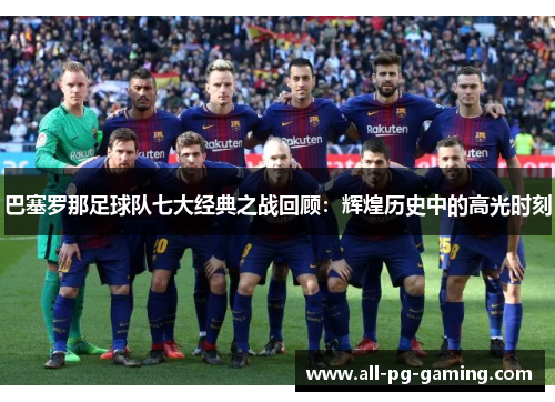 巴塞罗那足球队七大经典之战回顾:辉煌历史中的高光时刻 巴塞罗那足球队七大经典之战回顾:辉煌历史中的高光时刻