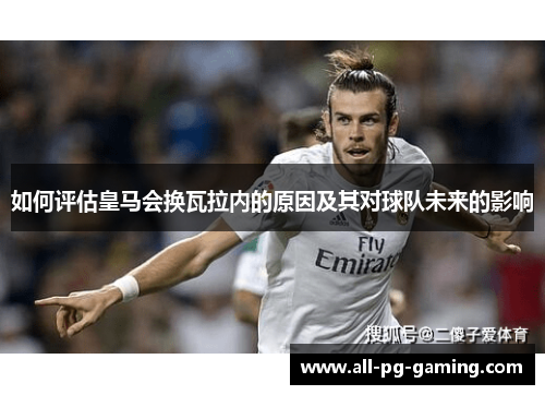 如何评估皇马会换瓦拉内的原因及其对球队未来的影响 如何评估皇马会换瓦拉内的原因及其对球队未来的影响