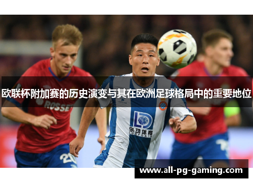 欧联杯附加赛的历史演变与其在欧洲足球格局中的重要地位