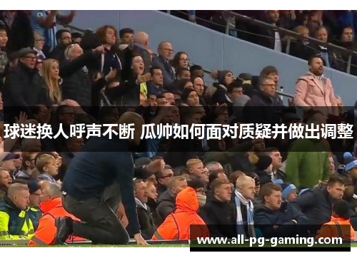 球迷换人呼声不断 瓜帅如何面对质疑并做出调整 球迷换人呼声不断 瓜帅如何面对质疑并做出调整