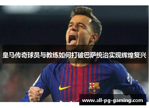 皇马传奇球员与教练如何打破巴萨统治实现辉煌复兴