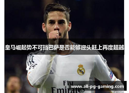 皇马崛起势不可挡巴萨是否能够迎头赶上再度超越