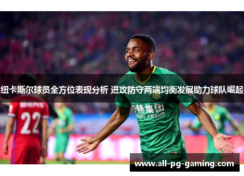 纽卡斯尔球员全方位表现分析 进攻防守两端均衡发展助力球队崛起 纽卡斯尔球员全方位表现分析 进攻防守两端均衡发展助力球队崛起