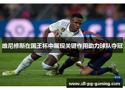 维尼修斯在国王杯中展现关键作用助力球队夺冠