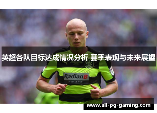 英超各队目标达成情况分析 赛季表现与未来展望 英超各队目标达成情况分析 赛季表现与未来展望