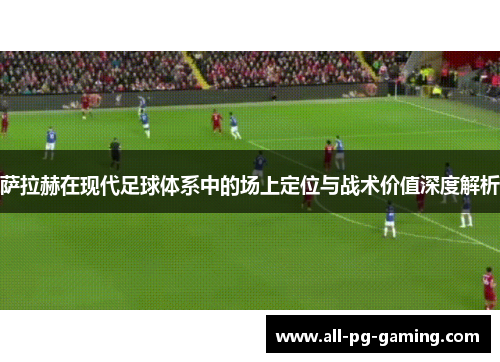 萨拉赫在现代足球体系中的场上定位与战术价值深度解析