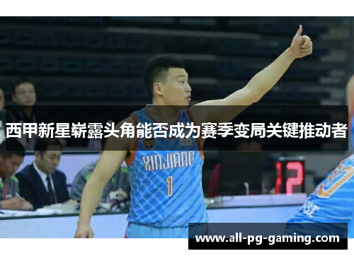 西甲新星崭露头角能否成为赛季变局关键推动者