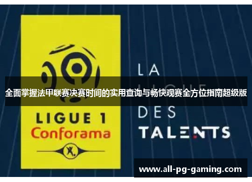 全面掌握法甲联赛决赛时间的实用查询与畅快观赛全方位指南超级版