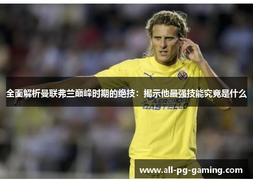 全面解析曼联弗兰巅峰时期的绝技:揭示他最强技能究竟是什么 全面解析曼联弗兰巅峰时期的绝技:揭示他最强技能究竟是什么