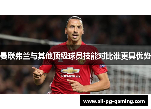 曼联弗兰与其他顶级球员技能对比谁更具优势