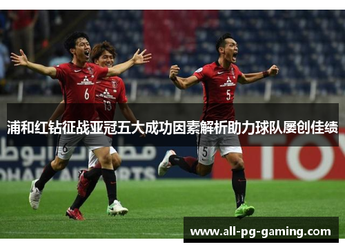 浦和红钻征战亚冠五大成功因素解析助力球队屡创佳绩 浦和红钻征战亚冠五大成功因素解析助力球队屡创佳绩