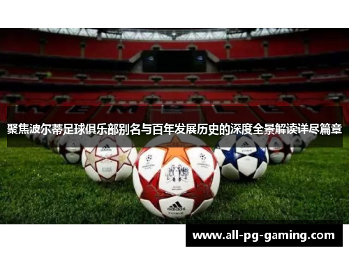 聚焦波尔蒂足球俱乐部别名与百年发展历史的深度全景解读详尽篇章 聚焦波尔蒂足球俱乐部别名与百年发展历史的深度全景解读详尽篇章