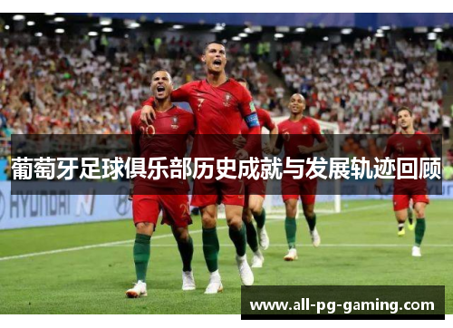 葡萄牙足球俱乐部历史成就与发展轨迹回顾 葡萄牙足球俱乐部历史成就与发展轨迹回顾