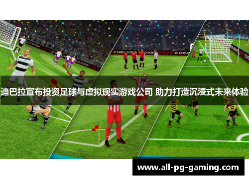 迪巴拉宣布投资足球与虚拟现实游戏公司 助力打造沉浸式未来体验 迪巴拉宣布投资足球与虚拟现实游戏公司 助力打造沉浸式未来体验