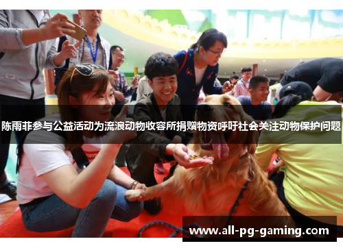 陈雨菲参与公益活动为流浪动物收容所捐赠物资呼吁社会关注动物保护问题