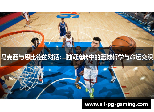 马克西与恩比德的对话：时间流转中的篮球哲学与命运交织