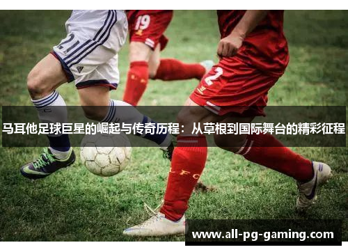 马耳他足球巨星的崛起与传奇历程：从草根到国际舞台的精彩征程